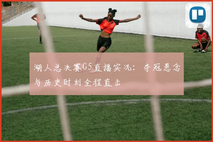 湖人总决赛G5直播实况：夺冠悬念与历史时刻全程直击