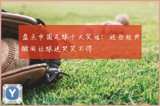盘点中国足球十大笑话：这些经典瞬间让球迷哭笑不得