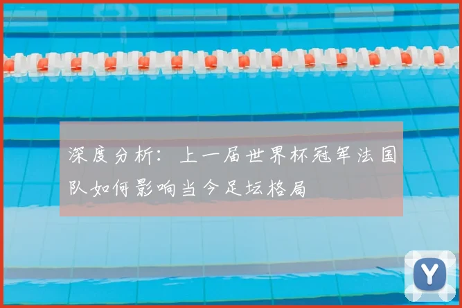 深度分析：上一届世界杯冠军法国队如何影响当今足坛格局