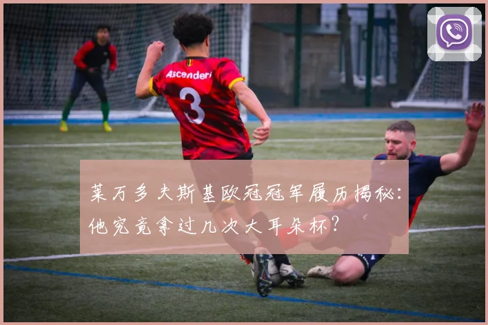 莱万多夫斯基欧冠冠军履历揭秘:他究竟拿过几次大耳朵杯?