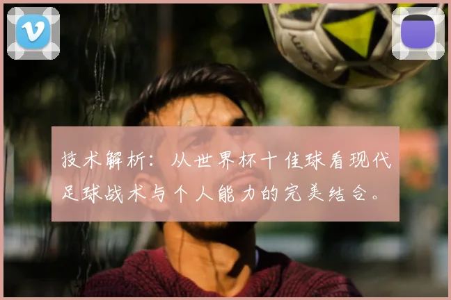 技术解析：从世界杯十佳球看现代足球战术与个人能力的完美结合。