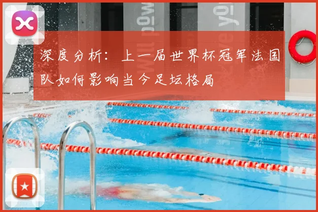 深度分析：上一届世界杯冠军法国队如何影响当今足坛格局