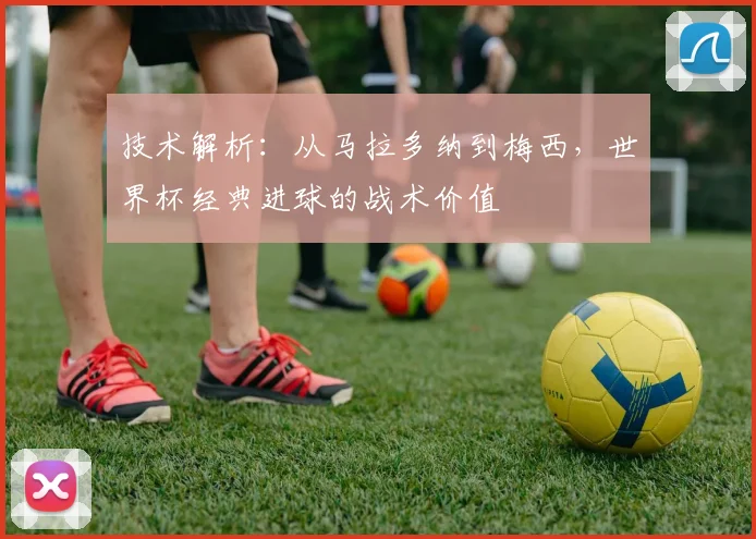 技术解析：从马拉多纳到梅西，世界杯经典进球的战术价值