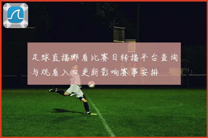 足球直播哪看比赛日转播平台查询与观看入口更新影响赛事安排