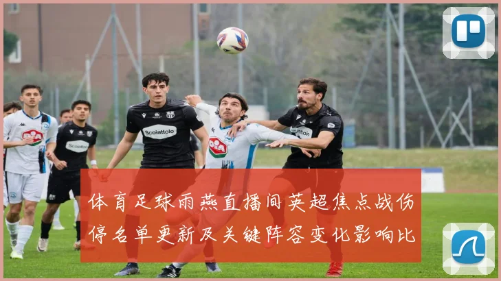 体育足球雨燕直播间英超焦点战伤停名单更新及关键阵容变化影响比赛进程