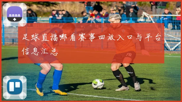 足球直播哪看赛事回放入口与平台信息汇总
