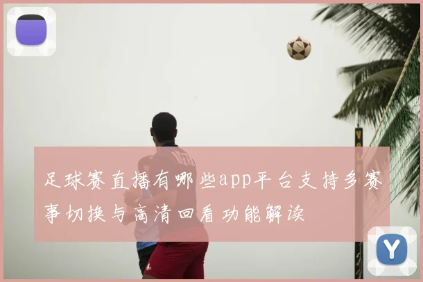 足球赛直播有哪些app平台支持多赛事切换与高清回看功能解读
