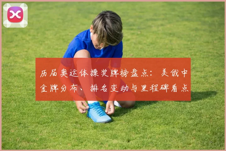 历届奥运体操奖牌榜盘点：美俄中金牌分布、排名变动与里程碑看点分析