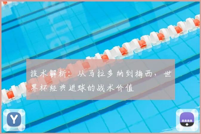 技术解析：从马拉多纳到梅西，世界杯经典进球的战术价值