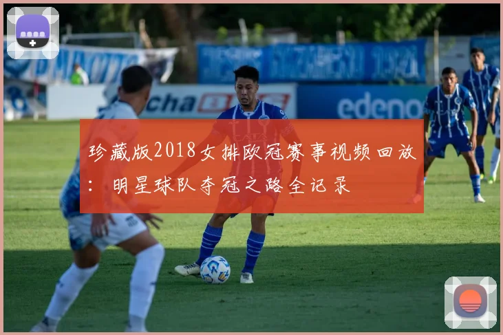 珍藏版2018女排欧冠赛事视频回放：明星球队夺冠之路全记录