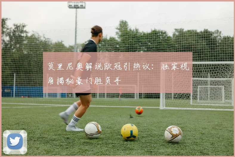 莫里尼奥解说欧冠引热议：独家视角揭秘豪门胜负手