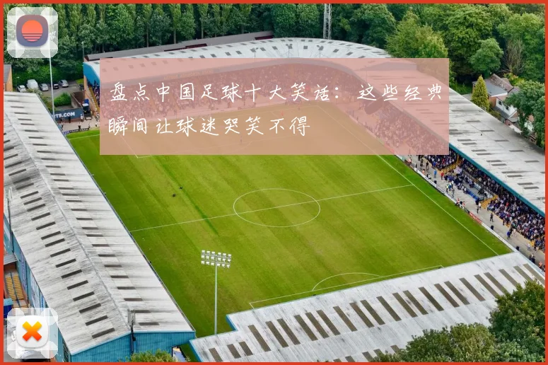 盘点中国足球十大笑话:这些经典瞬间让球迷哭笑不得