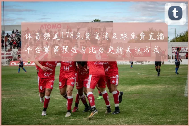 体育频道178免费高清足球免费直播平台赛事预告与比分更新关注方式与影响说明