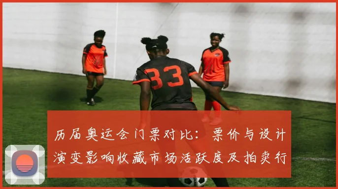 历届奥运会门票对比：票价与设计演变影响收藏市场活跃度及拍卖行情
