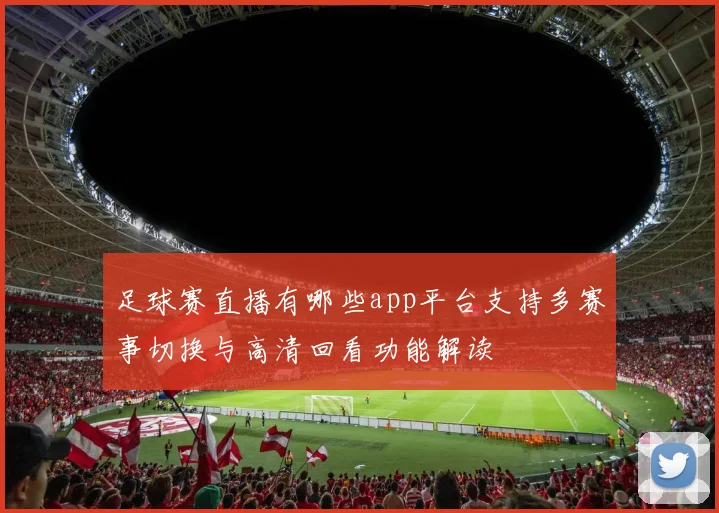 足球赛直播有哪些app平台支持多赛事切换与高清回看功能解读